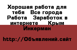 Хорошая работа для тебя - Все города Работа » Заработок в интернете   . Крым,Инкерман